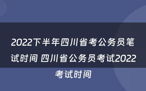 2022下半年四川省考公务员笔试时间 四川省公务员考试2022考试时间