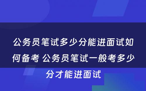 公务员笔试多少分能进面试如何备考 公务员笔试一般考多少分才能进面试