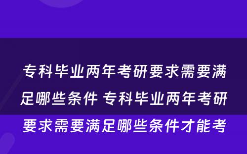 专科毕业两年考研要求需要满足哪些条件 专科毕业两年考研要求需要满足哪些条件才能考