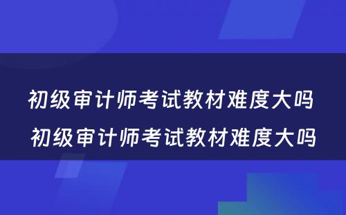 初级审计师考试教材难度大吗 初级审计师考试教材难度大吗