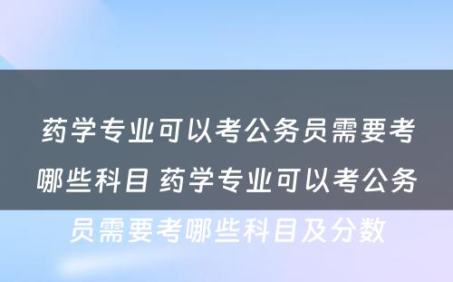 药学专业可以考公务员需要考哪些科目 药学专业可以考公务员需要考哪些科目及分数