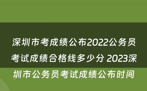 深圳市考成绩公布2022公务员考试成绩合格线多少分 2023深圳市公务员考试成绩公布时间