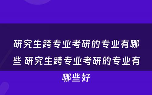 研究生跨专业考研的专业有哪些 研究生跨专业考研的专业有哪些好