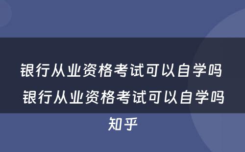 银行从业资格考试可以自学吗 银行从业资格考试可以自学吗知乎