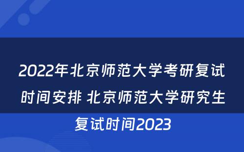 2022年北京师范大学考研复试时间安排 北京师范大学研究生复试时间2023