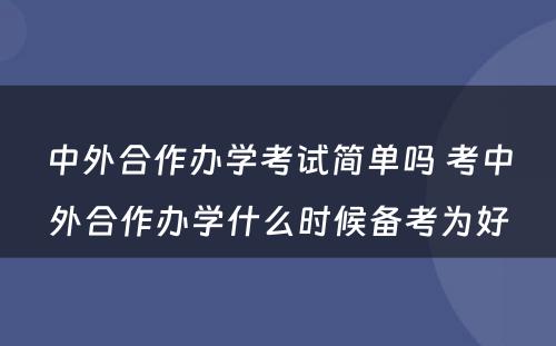 中外合作办学考试简单吗 考中外合作办学什么时候备考为好