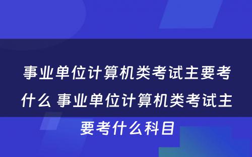 事业单位计算机类考试主要考什么 事业单位计算机类考试主要考什么科目