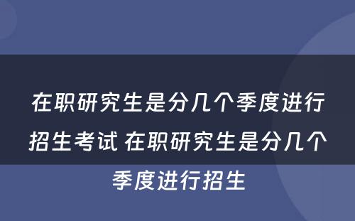 在职研究生是分几个季度进行招生考试 在职研究生是分几个季度进行招生