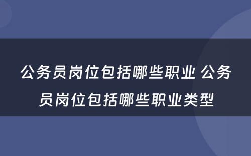 公务员岗位包括哪些职业 公务员岗位包括哪些职业类型