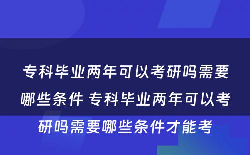 专科毕业两年可以考研吗需要哪些条件 专科毕业两年可以考研吗需要哪些条件才能考