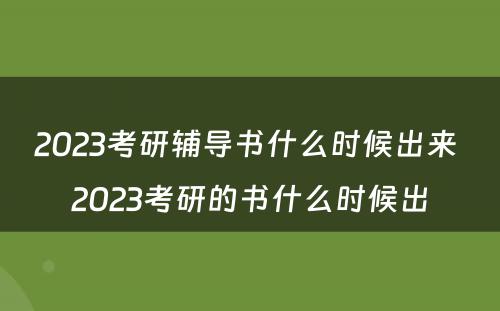 2023考研辅导书什么时候出来 2023考研的书什么时候出