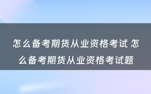 怎么备考期货从业资格考试 怎么备考期货从业资格考试题