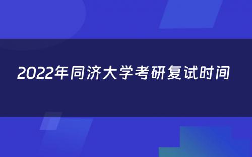 2022年同济大学考研复试时间 