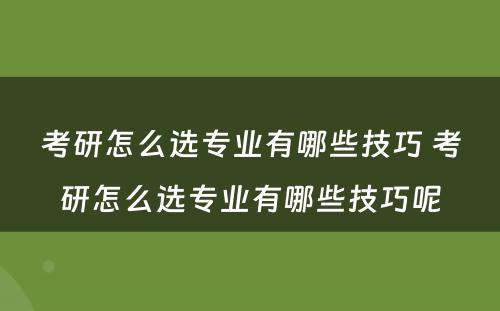 考研怎么选专业有哪些技巧 考研怎么选专业有哪些技巧呢