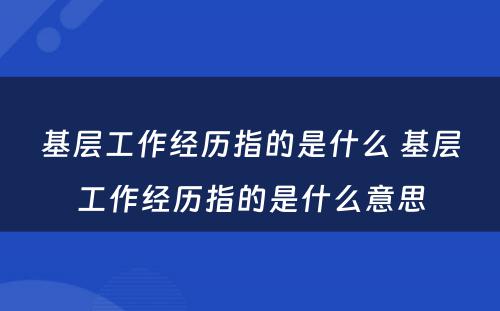 基层工作经历指的是什么 基层工作经历指的是什么意思