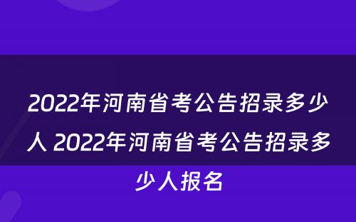 2022年河南省考公告招录多少人 2022年河南省考公告招录多少人报名