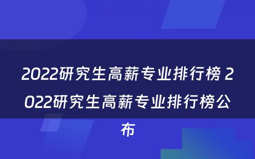 2022研究生高薪专业排行榜 2022研究生高薪专业排行榜公布
