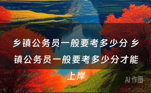 乡镇公务员一般要考多少分 乡镇公务员一般要考多少分才能上岸