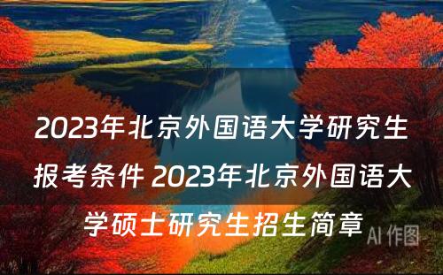 2023年北京外国语大学研究生报考条件 2023年北京外国语大学硕士研究生招生简章