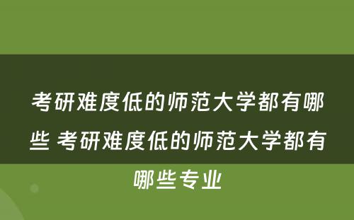 考研难度低的师范大学都有哪些 考研难度低的师范大学都有哪些专业