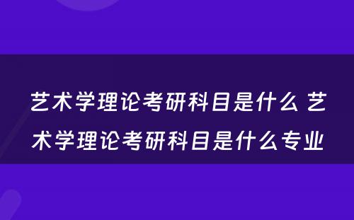 艺术学理论考研科目是什么 艺术学理论考研科目是什么专业