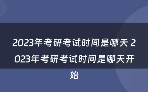 2023年考研考试时间是哪天 2023年考研考试时间是哪天开始