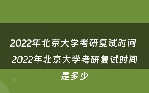 2022年北京大学考研复试时间 2022年北京大学考研复试时间是多少