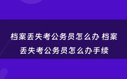 档案丢失考公务员怎么办 档案丢失考公务员怎么办手续