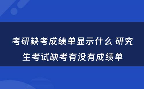 考研缺考成绩单显示什么 研究生考试缺考有没有成绩单