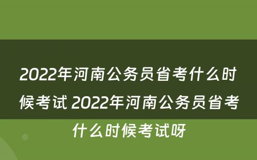 2022年河南公务员省考什么时候考试 2022年河南公务员省考什么时候考试呀