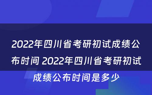 2022年四川省考研初试成绩公布时间 2022年四川省考研初试成绩公布时间是多少