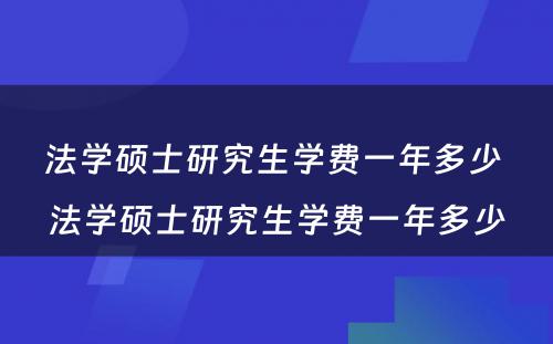 法学硕士研究生学费一年多少 法学硕士研究生学费一年多少