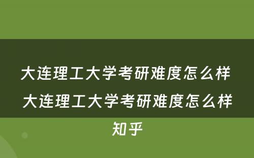 大连理工大学考研难度怎么样 大连理工大学考研难度怎么样知乎