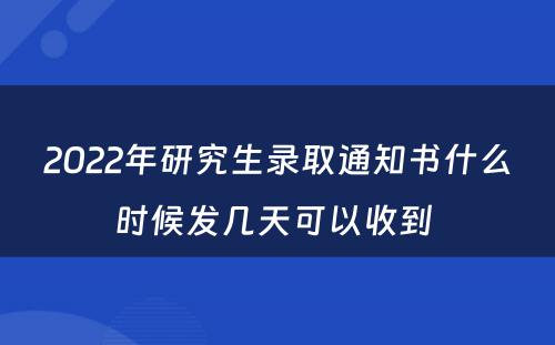 2022年研究生录取通知书什么时候发几天可以收到 