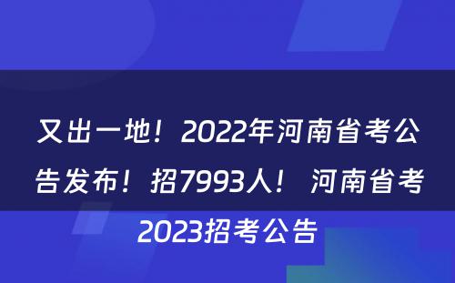 又出一地！2022年河南省考公告发布！招7993人！ 河南省考2023招考公告