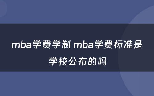 mba学费学制 mba学费标准是学校公布的吗