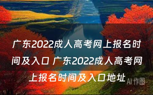 广东2022成人高考网上报名时间及入口 广东2022成人高考网上报名时间及入口地址