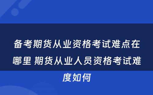 备考期货从业资格考试难点在哪里 期货从业人员资格考试难度如何