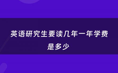 英语研究生要读几年一年学费是多少 