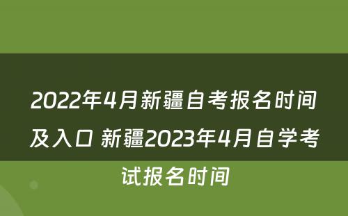 2022年4月新疆自考报名时间及入口 新疆2023年4月自学考试报名时间