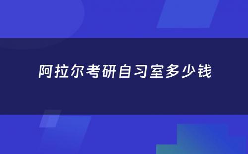 阿拉尔考研自习室多少钱