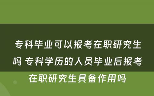 专科毕业可以报考在职研究生吗 专科学历的人员毕业后报考在职研究生具备作用吗