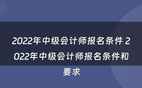 2022年中级会计师报名条件 2022年中级会计师报名条件和要求