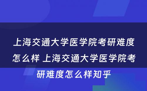 上海交通大学医学院考研难度怎么样 上海交通大学医学院考研难度怎么样知乎