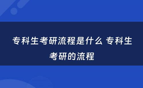 专科生考研流程是什么 专科生考研的流程