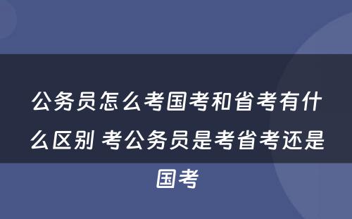 公务员怎么考国考和省考有什么区别 考公务员是考省考还是国考