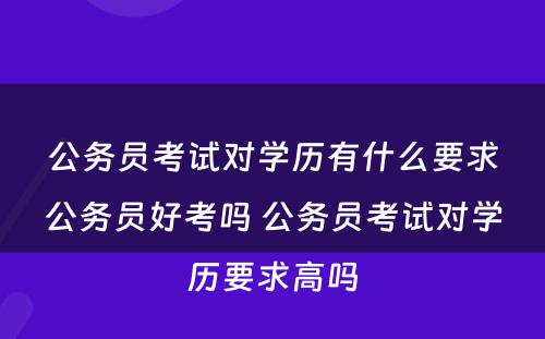 公务员考试对学历有什么要求公务员好考吗 公务员考试对学历要求高吗