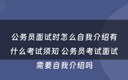 公务员面试时怎么自我介绍有什么考试须知 公务员考试面试需要自我介绍吗