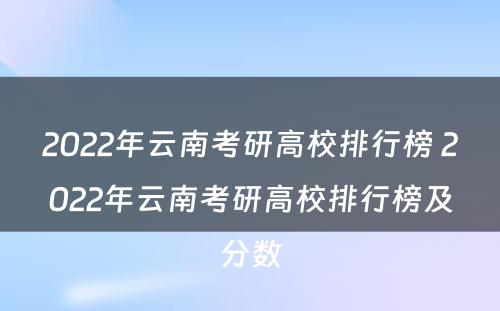 2022年云南考研高校排行榜 2022年云南考研高校排行榜及分数