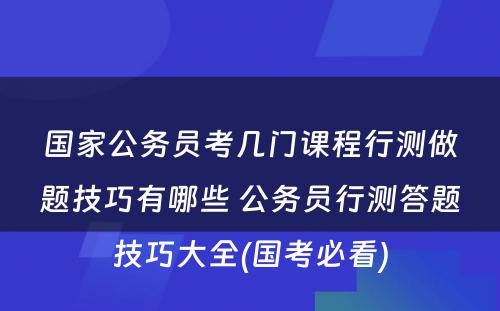 国家公务员考几门课程行测做题技巧有哪些 公务员行测答题技巧大全(国考必看)